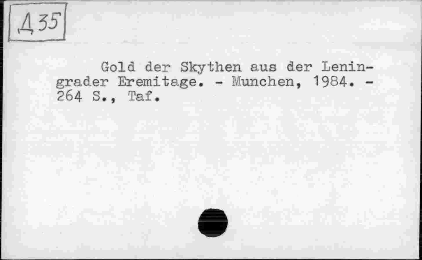 ﻿4 55
Gold der Skythen, aus der Lenin grader Eremitage. - München, 1984. 264 S., Taf.